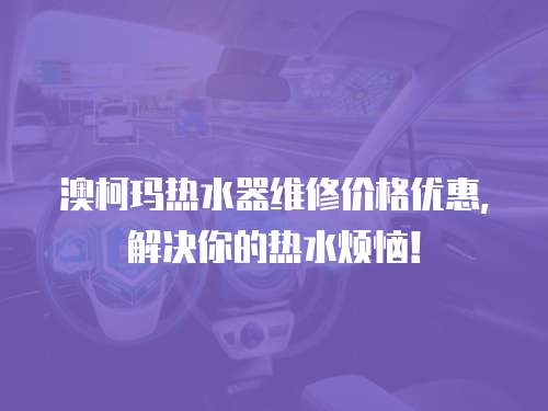 澳柯瑪熱水器維修價格優惠，解決你的熱水煩惱！