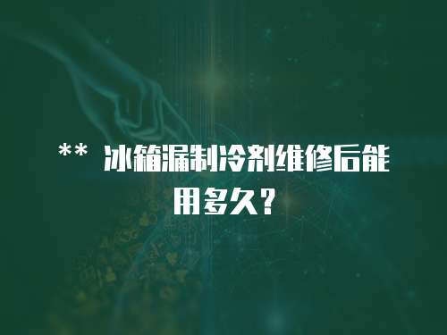 ** 冰箱漏制冷劑維修后能用多久？