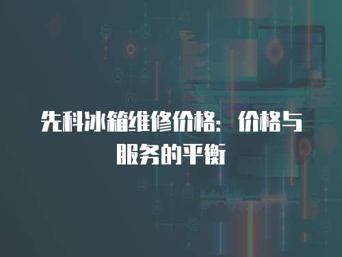 先科冰箱維修價格：價格與服務(wù)的平衡