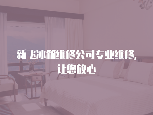 新飛冰箱維修公司專業(yè)維修，讓您放心