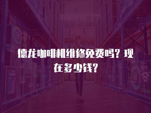 德龍咖啡機維修免費嗎？現在多少錢？