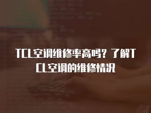 TCL空調(diào)維修率高嗎？了解TCL空調(diào)的維修情況