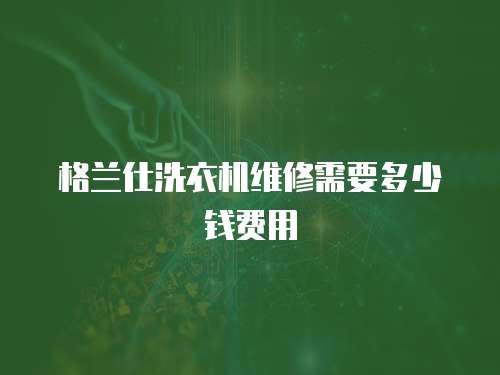 格蘭仕洗衣機(jī)維修需要多少錢費(fèi)用