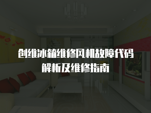 創(chuàng)維冰箱維修風(fēng)機(jī)故障代碼解析及維修指南