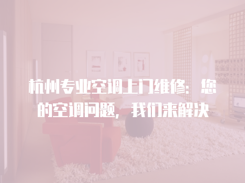 杭州專業(yè)空調(diào)上門維修：您的空調(diào)問(wèn)題，我們來(lái)解決
