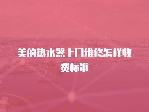 美的熱水器上門維修怎樣收費(fèi)標(biāo)準(zhǔn)