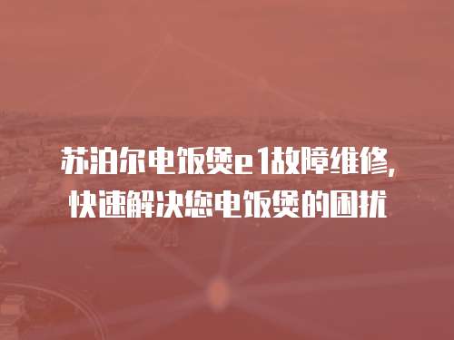 蘇泊爾電飯煲e1故障維修，快速解決您電飯煲的困擾
