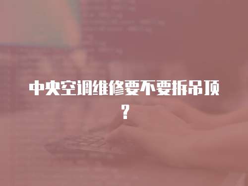 中央空調(diào)維修要不要拆吊頂？