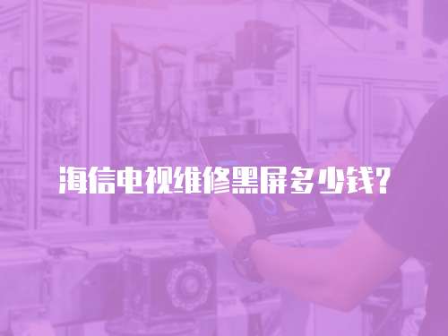 海信電視維修黑屏多少錢？