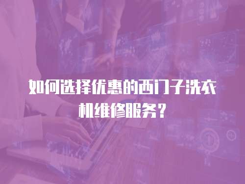 如何選擇優(yōu)惠的西門子洗衣機(jī)維修服務(wù)？