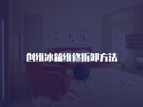創(chuàng)維冰箱維修拆卸方法