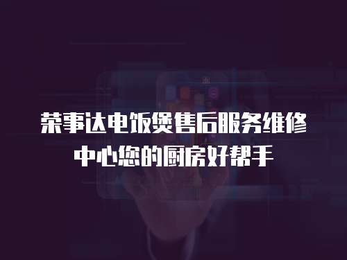 榮事達電飯煲售后服務維修中心您的廚房好幫手