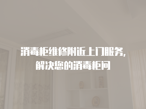 消毒柜維修附近上門(mén)服務(wù)，解決您的消毒柜問(wèn)