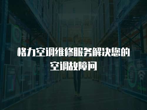格力空調(diào)維修服務(wù)解決您的空調(diào)故障問(wèn)