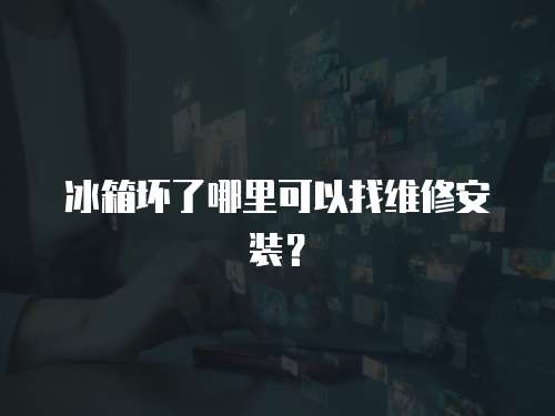 冰箱壞了哪里可以找維修安裝？