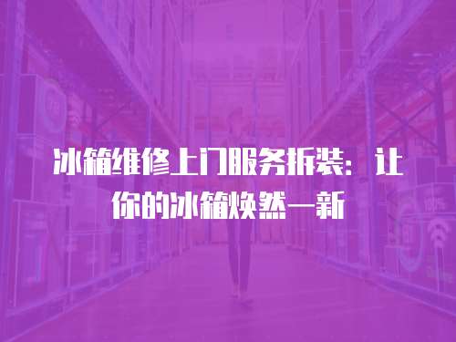 冰箱維修上門服務拆裝：讓你的冰箱煥然一新