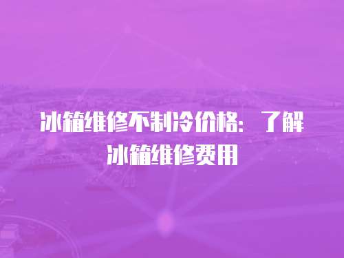 冰箱維修不制冷價格：了解冰箱維修費用