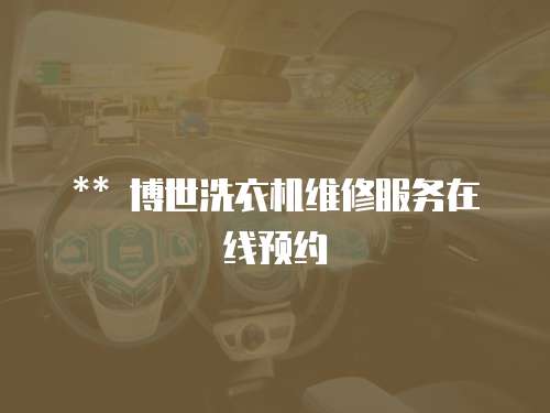 ** 博世洗衣機(jī)維修服務(wù)在線預(yù)約