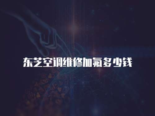 東芝空調維修加氟多少錢