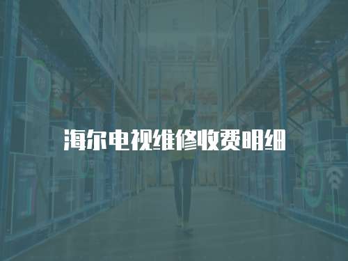 海爾電視維修收費(fèi)明細(xì)