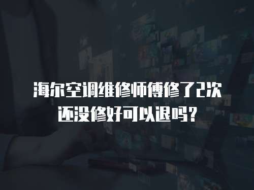 海爾空調維修師傅修了2次還沒修好可以退嗎？
