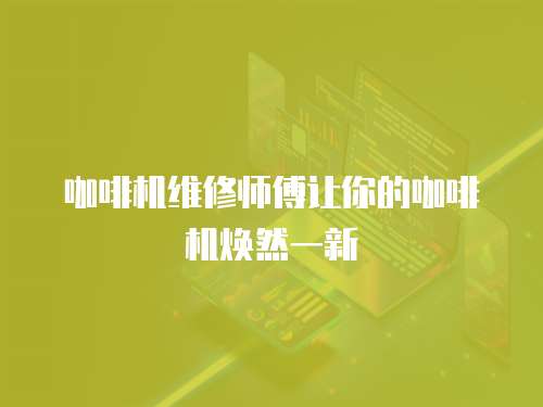 咖啡機維修師傅讓你的咖啡機煥然一新
