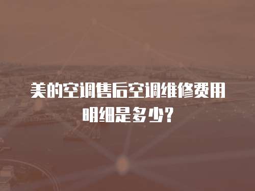 美的空調(diào)售后空調(diào)維修費(fèi)用明細(xì)是多少？