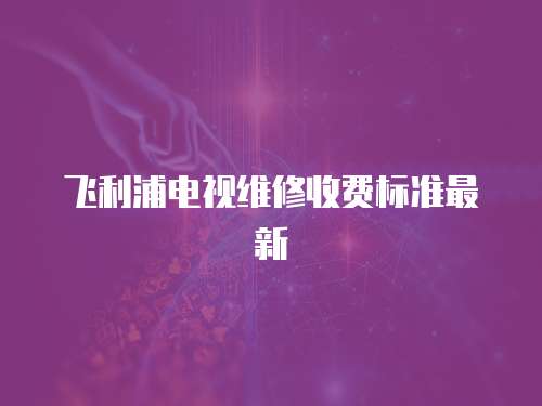 飛利浦電視維修收費標準最新