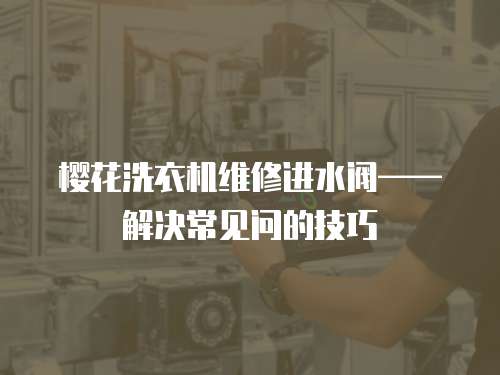 櫻花洗衣機維修進水閥——解決常見問的技巧