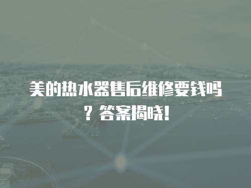 美的熱水器售后維修要錢嗎？答案揭曉！