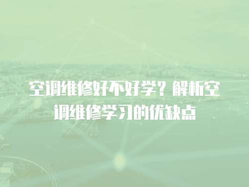 空調維修好不好學？解析空調維修學習的優缺點