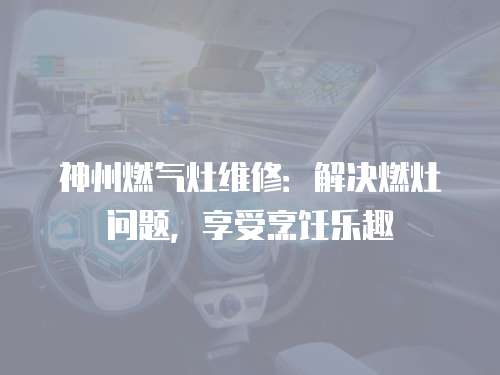 神州燃氣灶維修：解決燃灶問題，享受烹飪樂趣