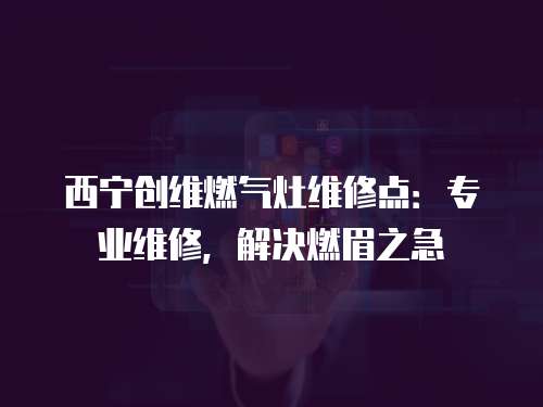 西寧創維燃氣灶維修點：專業維修，解決燃眉之急
