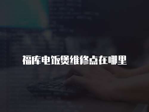 福庫電飯煲維修點在哪里