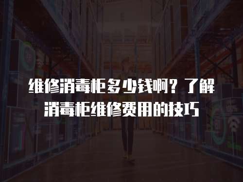 維修消毒柜多少錢??？了解消毒柜維修費用的技巧