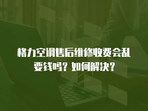 格力空調售后維修收費會亂要錢嗎？如何解決？