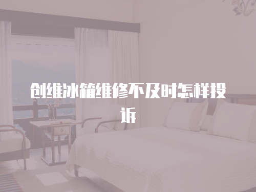 創維冰箱維修不及時怎樣投訴