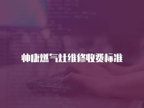 帥康燃?xì)庠罹S修收費(fèi)標(biāo)準(zhǔn)