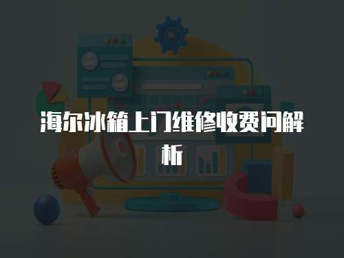 海爾冰箱上門維修收費(fèi)問解析