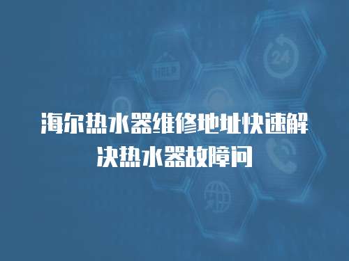 海爾熱水器維修地址快速解決熱水器故障問