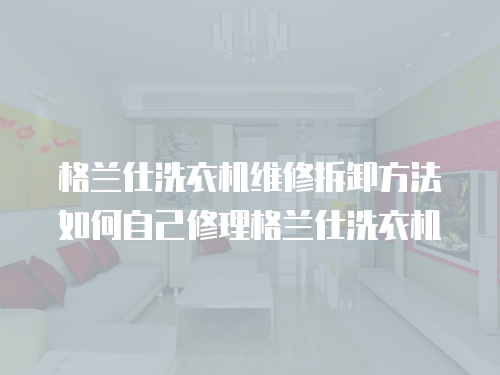 格蘭仕洗衣機維修拆卸方法如何自己修理格蘭仕洗衣機