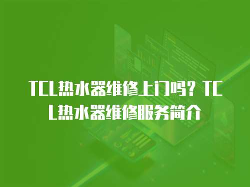 TCL熱水器維修上門嗎？TCL熱水器維修服務簡介