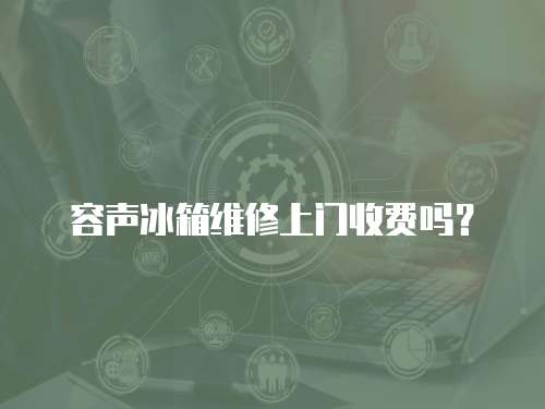 容聲冰箱維修上門收費嗎？