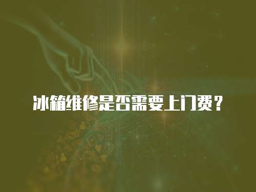 冰箱維修是否需要上門費？