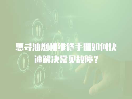 惠尋油煙機(jī)維修手冊(cè)如何快速解決常見故障？