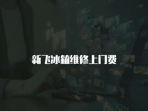 新飛冰箱維修上門費