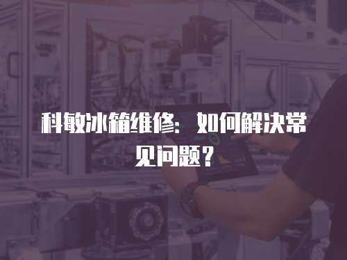 科敏冰箱維修：如何解決常見問題？