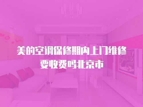 美的空調保修期內上門維修要收費嗎北京市
