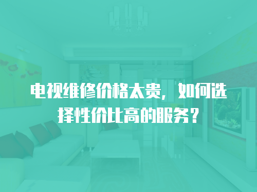 電視維修價格太貴，如何選擇性價比高的服務？