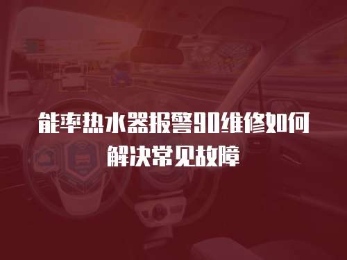 能率熱水器報警90維修如何解決常見故障